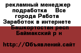 рекламный менеджер (подработка) - Все города Работа » Заработок в интернете   . Башкортостан респ.,Баймакский р-н